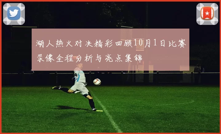 湖人热火对决精彩回顾10月1日比赛录像全程分析与亮点集锦