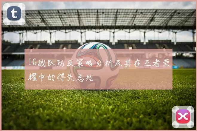 IG战队防反策略分析及其在王者荣耀中的得失总结