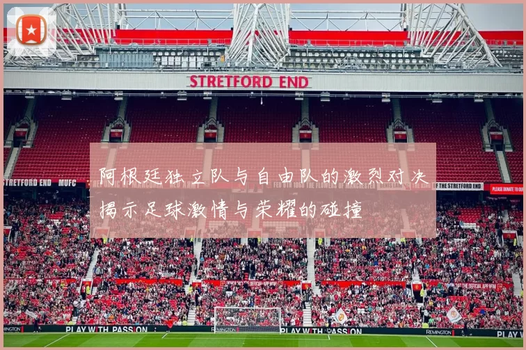 阿根廷独立队与自由队的激烈对决揭示足球激情与荣耀的碰撞