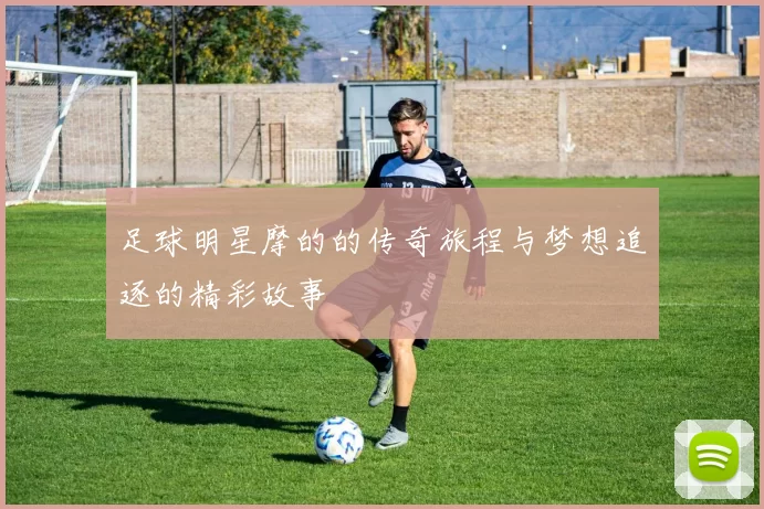 足球明星摩的的传奇旅程与梦想追逐的精彩故事