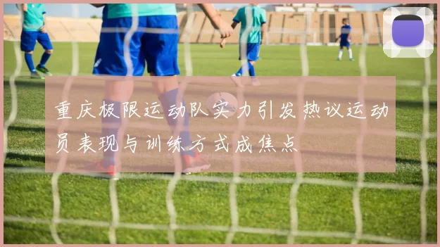 重庆极限运动队实力引发热议运动员表现与训练方式成焦点