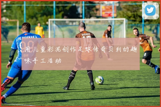 用儿童彩泥创作足球传奇贝利的趣味手工活动