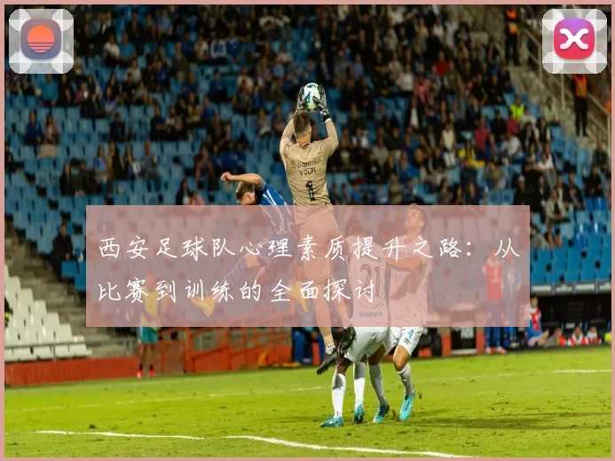 西安足球队心理素质提升之路：从比赛到训练的全面探讨