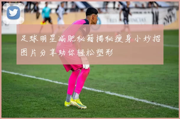 足球明星减肥秘籍揭秘瘦身小妙招图片分享助你轻松塑形