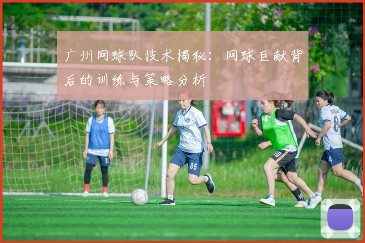 广州网球队技术揭秘：网球巨献背后的训练与策略分析
