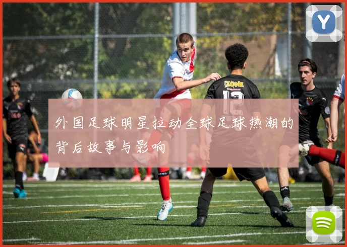 外国足球明星拉动全球足球热潮的背后故事与影响