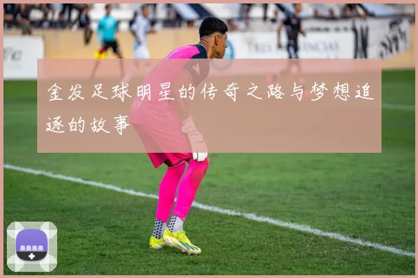 金发足球明星的传奇之路与梦想追逐的故事
