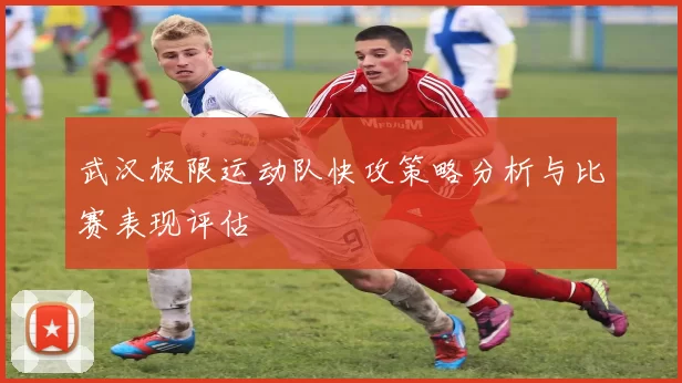 武汉极限运动队快攻策略分析与比赛表现评估