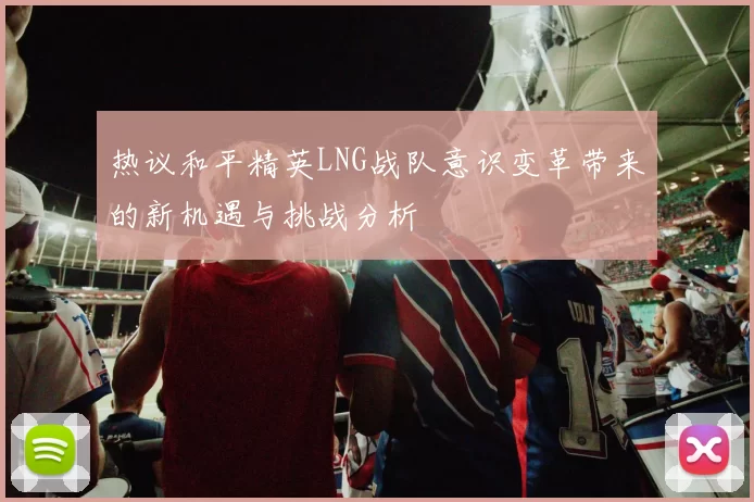 热议和平精英LNG战队意识变革带来的新机遇与挑战分析