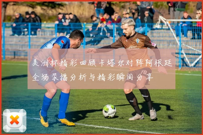 美洲杯精彩回顾卡塔尔对阵阿根廷全场录播分析与精彩瞬间分享