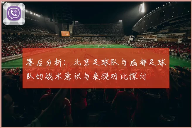 赛后分析：北京足球队与成都足球队的战术意识与表现对比探讨