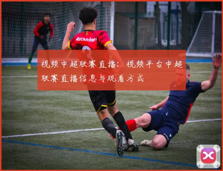 视频中超联赛直播：视频平台中超联赛直播信息与观看方式