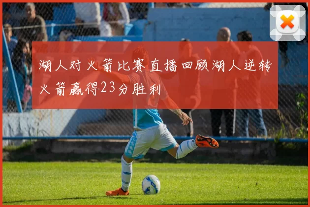 湖人对火箭比赛直播回顾湖人逆转火箭赢得23分胜利