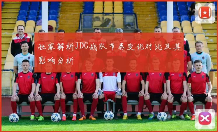 独家解析JDG战队节奏变化对比及其影响分析