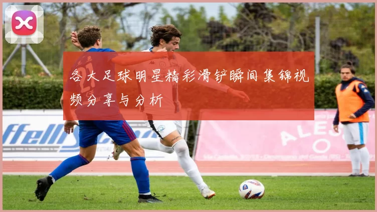 各大足球明星精彩滑铲瞬间集锦视频分享与分析