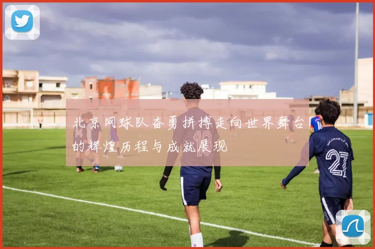北京网球队奋勇拼搏走向世界舞台的辉煌历程与成就展现
