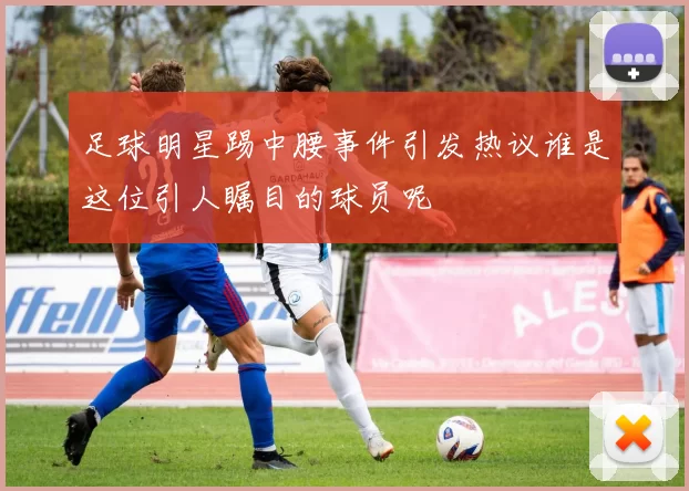 足球明星踢中腰事件引发热议谁是这位引人瞩目的球员呢