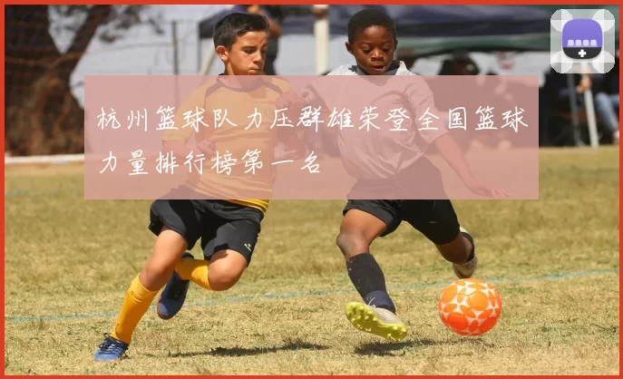 杭州篮球队力压群雄荣登全国篮球力量排行榜第一名