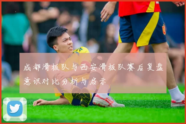 成都滑板队与西安滑板队赛后复盘意识对比分析与启示