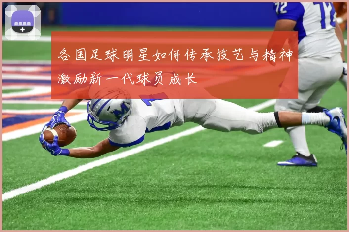 各国足球明星如何传承技艺与精神激励新一代球员成长