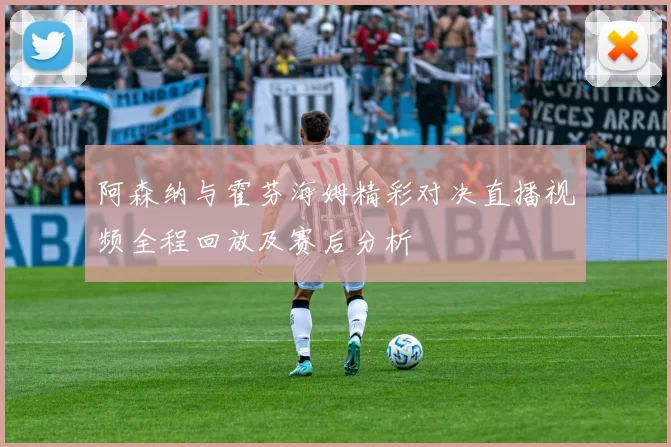 阿森纳与霍芬海姆精彩对决直播视频全程回放及赛后分析