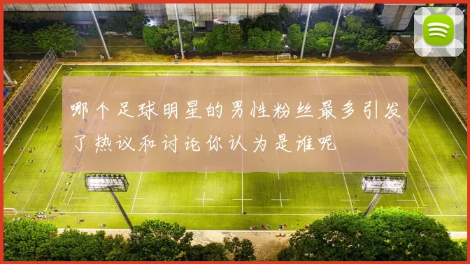哪个足球明星的男性粉丝最多引发了热议和讨论你认为是谁呢