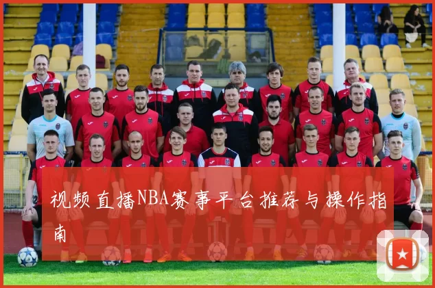 视频直播NBA赛事平台推荐与操作指南