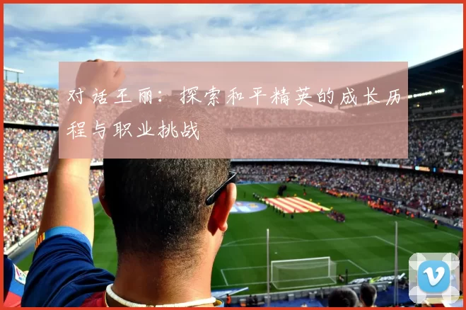 对话王丽：探索和平精英的成长历程与职业挑战