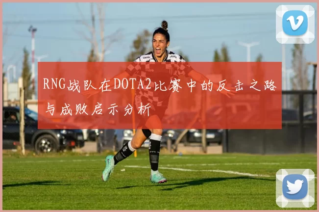 RNG战队在DOTA2比赛中的反击之路与成败启示分析
