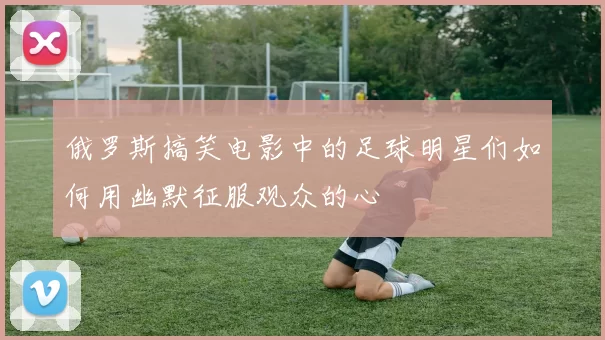 俄罗斯搞笑电影中的足球明星们如何用幽默征服观众的心