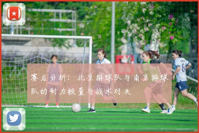 赛后分析：北京排球队与南京排球队的耐力较量与战术对决