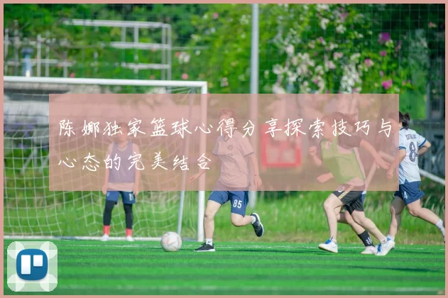 陈娜独家篮球心得分享探索技巧与心态的完美结合