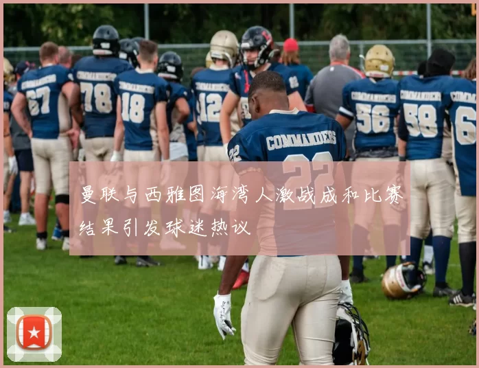 曼联与西雅图海湾人激战成和比赛结果引发球迷热议