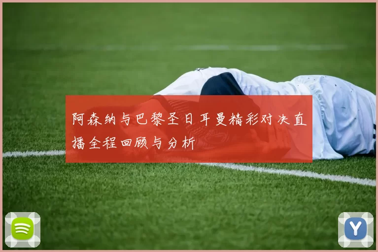 阿森纳与巴黎圣日耳曼精彩对决直播全程回顾与分析