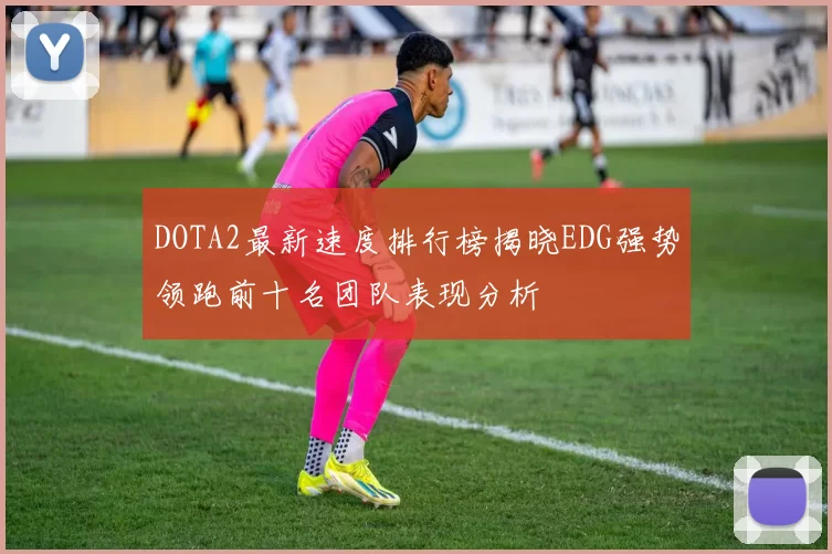 DOTA2最新速度排行榜揭晓EDG强势领跑前十名团队表现分析