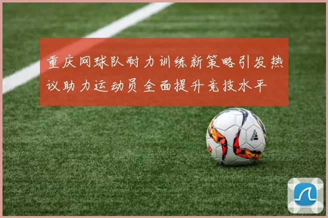 重庆网球队耐力训练新策略引发热议助力运动员全面提升竞技水平