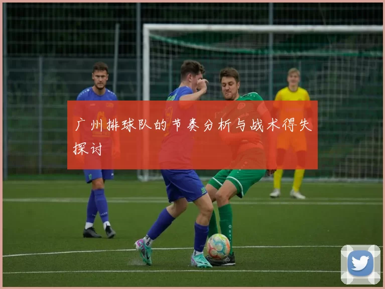广州排球队的节奏分析与战术得失探讨