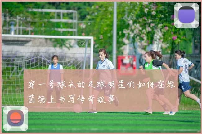 穿一号球衣的足球明星们如何在绿茵场上书写传奇故事