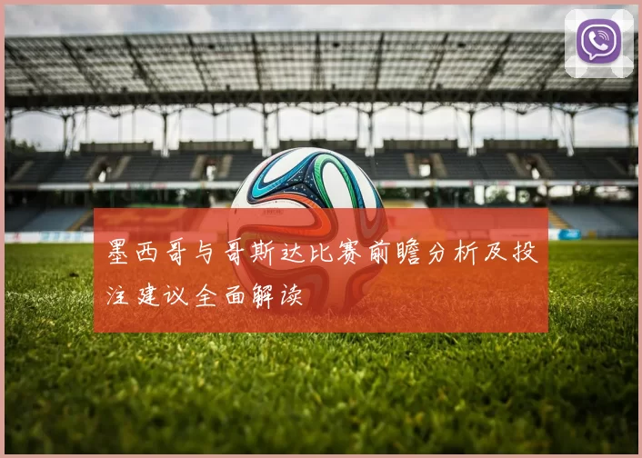 墨西哥与哥斯达比赛前瞻分析及投注建议全面解读
