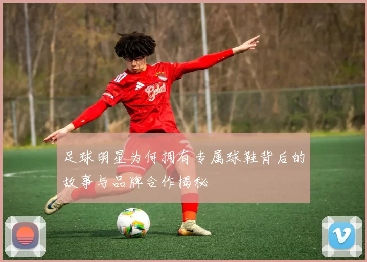 足球明星为何拥有专属球鞋背后的故事与品牌合作揭秘