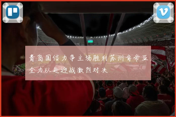 青岛国信力争主场胜利苏州肯帝亚全力以赴迎战激烈对决