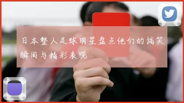 日本整人足球明星盘点他们的搞笑瞬间与精彩表现