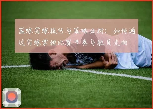 篮球罚球技巧与策略分析：如何通过罚球掌控比赛节奏与胜负走向