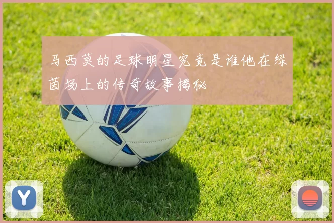 马西莫的足球明星究竟是谁他在绿茵场上的传奇故事揭秘