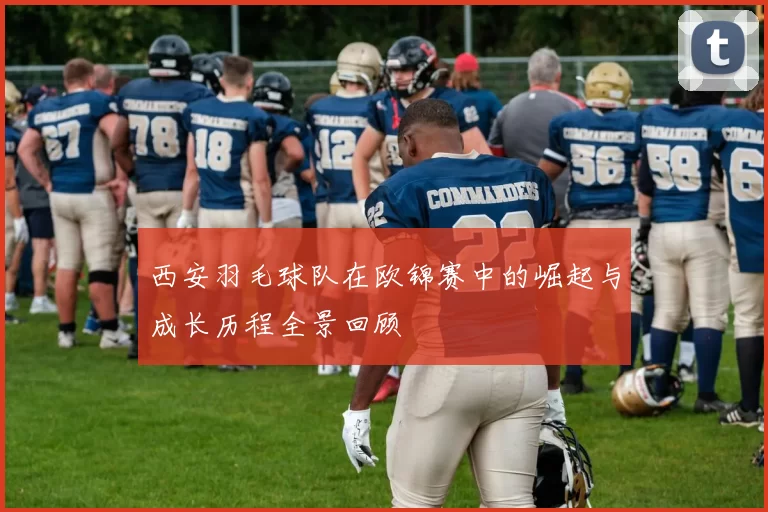西安羽毛球队在欧锦赛中的崛起与成长历程全景回顾