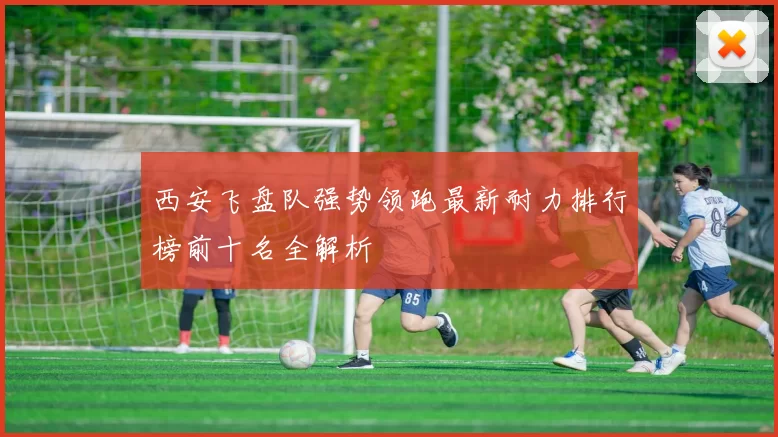 西安飞盘队强势领跑最新耐力排行榜前十名全解析
