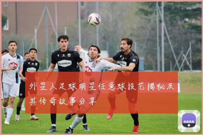 外星人足球明星任意球技艺揭秘及其传奇故事分享