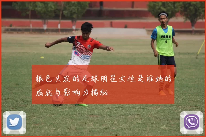 银色头发的足球明星女性是谁她的成就与影响力揭秘