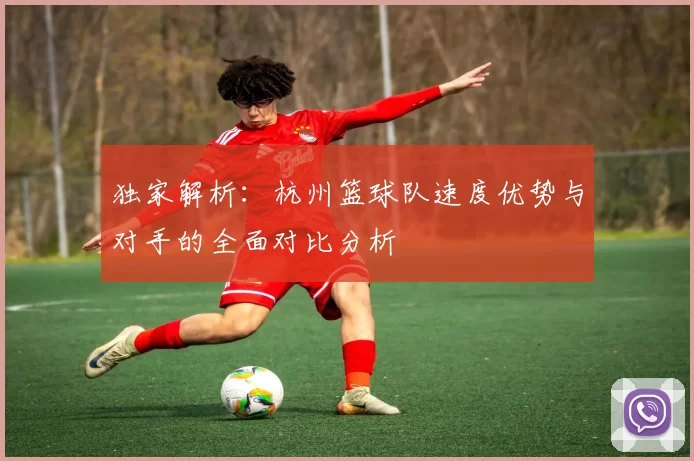 独家解析：杭州篮球队速度优势与对手的全面对比分析