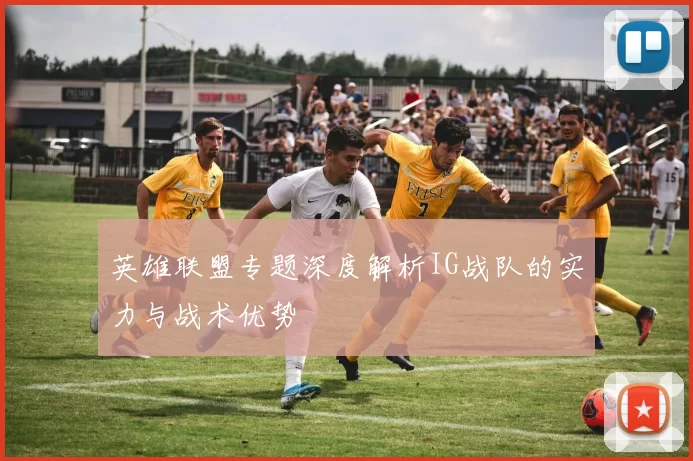 英雄联盟专题深度解析IG战队的实力与战术优势